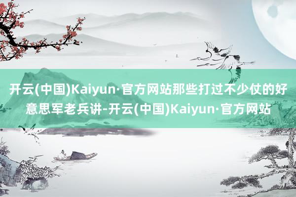 开云(中国)Kaiyun·官方网站那些打过不少仗的好意思军老兵讲-开云(中国)Kaiyun·官方网站