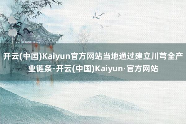 开云(中国)Kaiyun官方网站当地通过建立川芎全产业链条-开云(中国)Kaiyun·官方网站