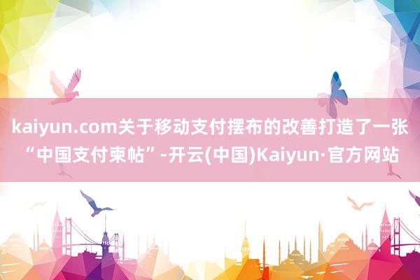 kaiyun.com关于移动支付摆布的改善打造了一张“中国支付柬帖”-开云(中国)Kaiyun·官方网站