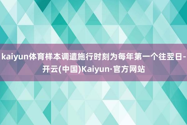 kaiyun体育样本调遣施行时刻为每年第一个往翌日-开云(中国)Kaiyun·官方网站