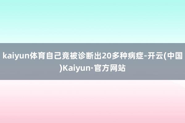 kaiyun体育自己竟被诊断出20多种病症-开云(中国)Kaiyun·官方网站