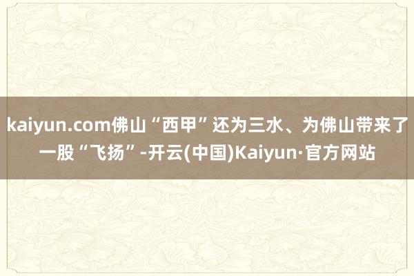 kaiyun.com佛山“西甲”还为三水、为佛山带来了一股“飞扬”-开云(中国)Kaiyun·官方网站