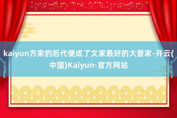 kaiyun方家的后代便成了文家最好的大管家-开云(中国)Kaiyun·官方网站