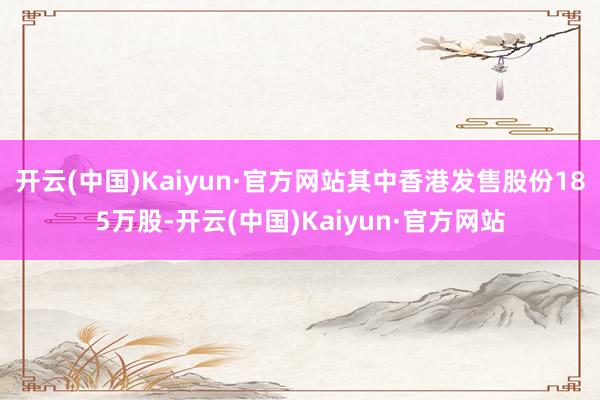 开云(中国)Kaiyun·官方网站其中香港发售股份185万股-开云(中国)Kaiyun·官方网站