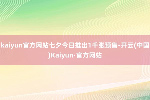 kaiyun官方网站七夕今日推出1千张预售-开云(中国)Kaiyun·官方网站