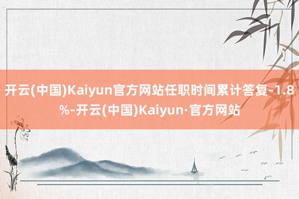 开云(中国)Kaiyun官方网站任职时间累计答复-1.8%-开云(中国)Kaiyun·官方网站