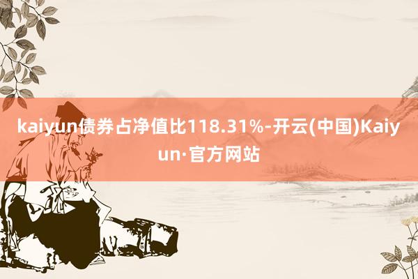 kaiyun债券占净值比118.31%-开云(中国)Kaiyun·官方网站