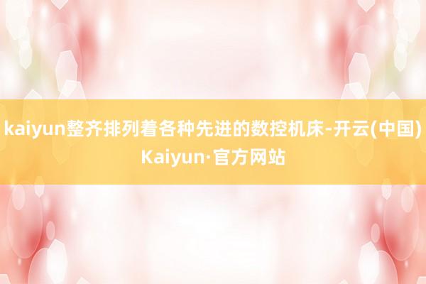 kaiyun整齐排列着各种先进的数控机床-开云(中国)Kaiyun·官方网站