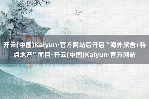 开云(中国)Kaiyun·官方网站后开启“海外旅舍+特点地产”面目-开云(中国)Kaiyun·官方网站