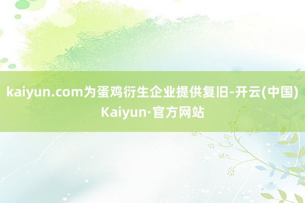 kaiyun.com为蛋鸡衍生企业提供复旧-开云(中国)Kaiyun·官方网站