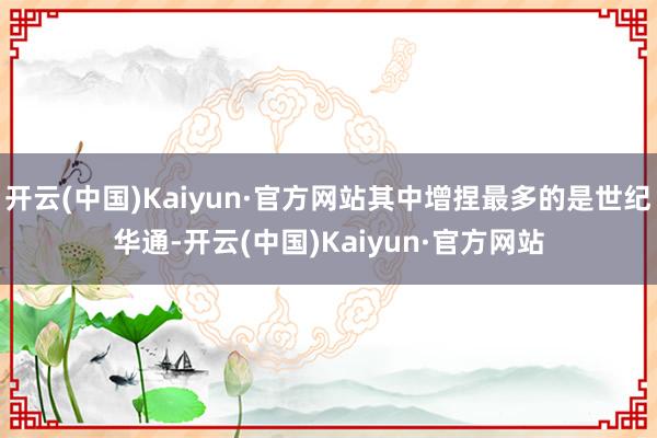 开云(中国)Kaiyun·官方网站其中增捏最多的是世纪华通-开云(中国)Kaiyun·官方网站