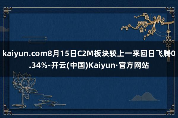 kaiyun.com8月15日C2M板块较上一来回日飞腾0.34%-开云(中国)Kaiyun·官方网站