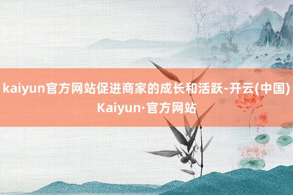 kaiyun官方网站促进商家的成长和活跃-开云(中国)Kaiyun·官方网站