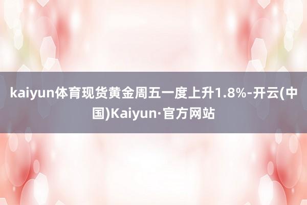 kaiyun体育　　现货黄金周五一度上升1.8%-开云(中国)Kaiyun·官方网站