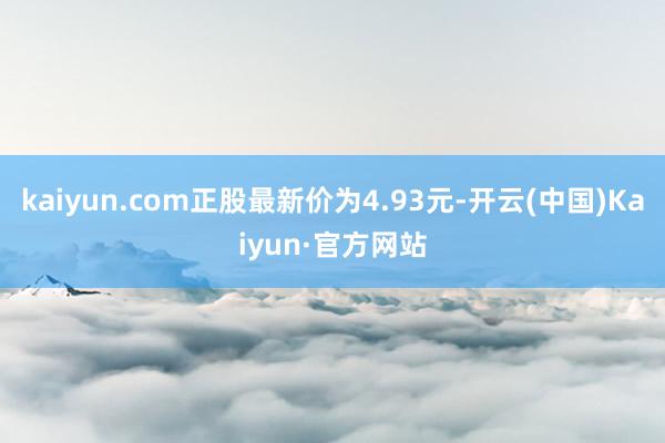 kaiyun.com正股最新价为4.93元-开云(中国)Kaiyun·官方网站