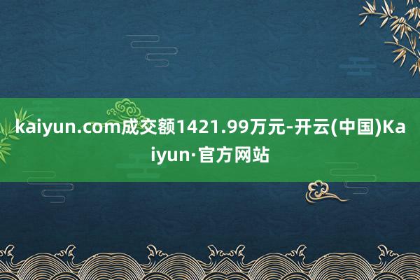 kaiyun.com成交额1421.99万元-开云(中国)Kaiyun·官方网站