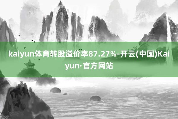 kaiyun体育转股溢价率87.27%-开云(中国)Kaiyun·官方网站