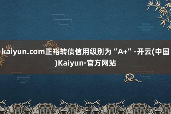 kaiyun.com正裕转债信用级别为“A+”-开云(中国)Kaiyun·官方网站