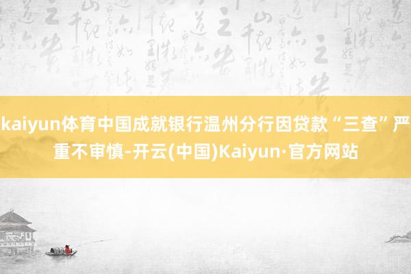 kaiyun体育中国成就银行温州分行因贷款“三查”严重不审慎-开云(中国)Kaiyun·官方网站