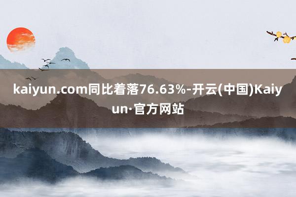 kaiyun.com同比着落76.63%-开云(中国)Kaiyun·官方网站