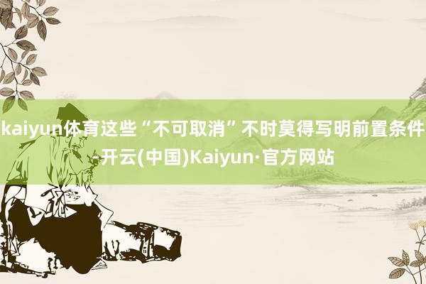 kaiyun体育这些“不可取消”不时莫得写明前置条件-开云(中国)Kaiyun·官方网站