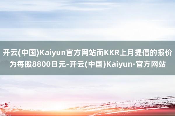 开云(中国)Kaiyun官方网站而KKR上月提倡的报价为每股8800日元-开云(中国)Kaiyun·官方网站