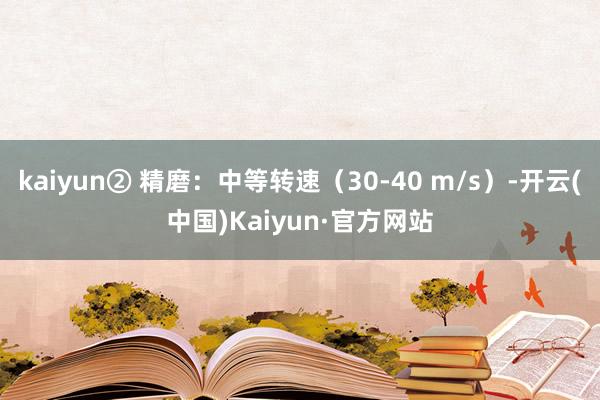 kaiyun② 精磨：中等转速（30-40 m/s）-开云(中国)Kaiyun·官方网站