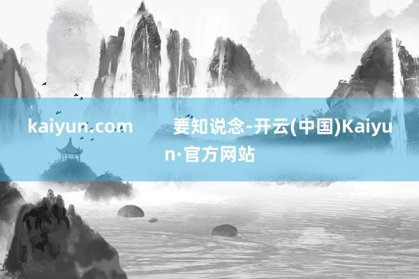 kaiyun.com        要知说念-开云(中国)Kaiyun·官方网站