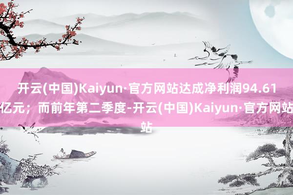 开云(中国)Kaiyun·官方网站达成净利润94.61亿元；而前年第二季度-开云(中国)Kaiyun·官方网站