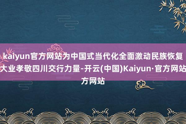 kaiyun官方网站为中国式当代化全面激动民族恢复大业孝敬四川交行力量-开云(中国)Kaiyun·官方网站