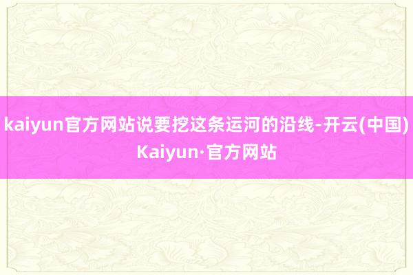 kaiyun官方网站说要挖这条运河的沿线-开云(中国)Kaiyun·官方网站