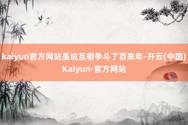 kaiyun官方网站虽说互相争斗了百来年-开云(中国)Kaiyun·官方网站