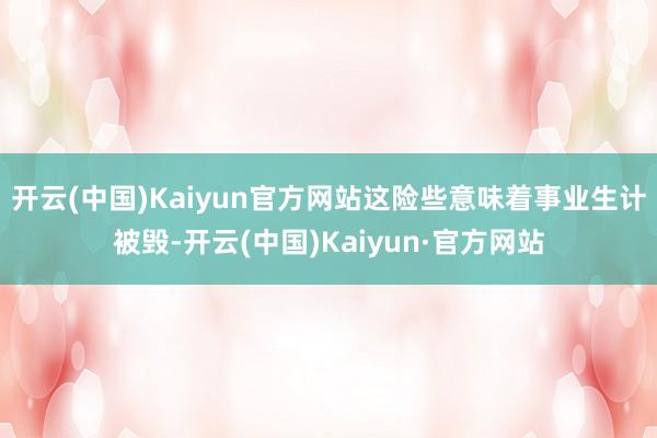 开云(中国)Kaiyun官方网站这险些意味着事业生计被毁-开云(中国)Kaiyun·官方网站