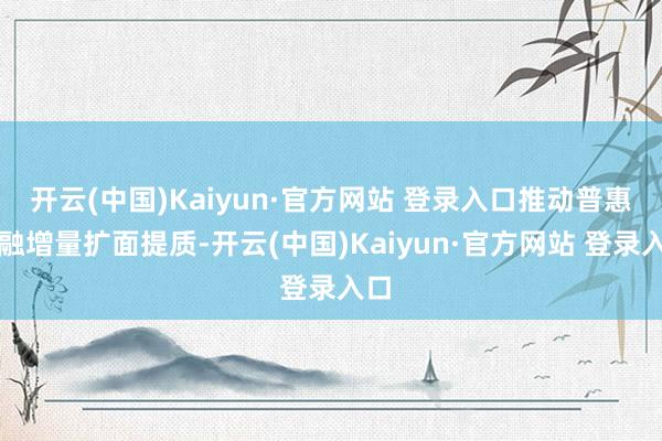 开云(中国)Kaiyun·官方网站 登录入口推动普惠金融增量扩面提质-开云(中国)Kaiyun·官方网站 登录入口