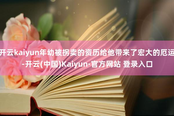 开云kaiyun年幼被拐卖的资历给他带来了宏大的厄运-开云(中国)Kaiyun·官方网站 登录入口