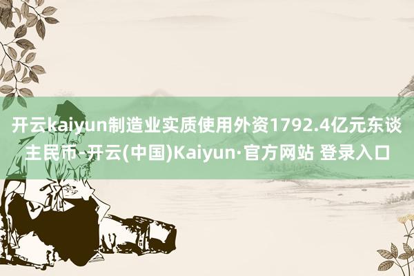 开云kaiyun制造业实质使用外资1792.4亿元东谈主民币-开云(中国)Kaiyun·官方网站 登录入口