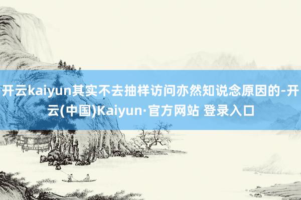 开云kaiyun其实不去抽样访问亦然知说念原因的-开云(中国