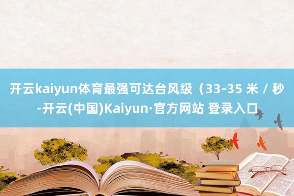 开云kaiyun体育最强可达台风级（33-35 米 / 秒-