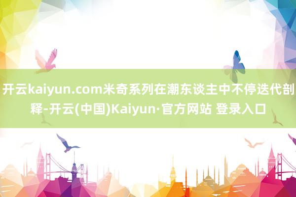 开云kaiyun.com米奇系列在潮东谈主中不停迭代剖释-开云(中国)Kaiyun·官方网站 登录入口