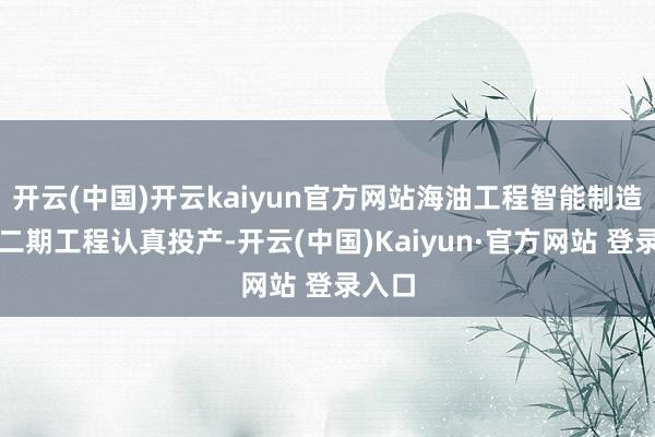 开云(中国)开云kaiyun官方网站海油工程智能制造基地二期工程认真投产-开云(中国)Kaiyun·官方网站 登录入口