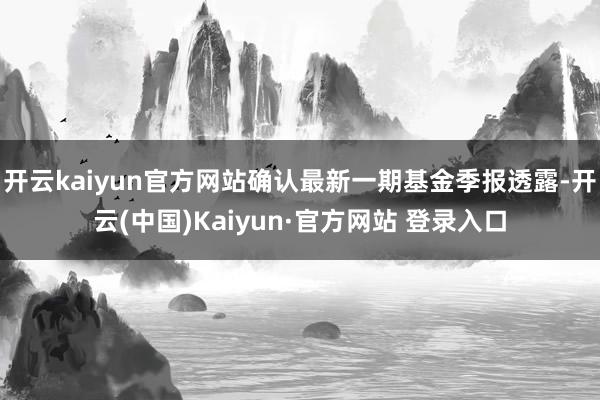 开云kaiyun官方网站确认最新一期基金季报透露-开云(中国)Kaiyun·官方网站 登录入口