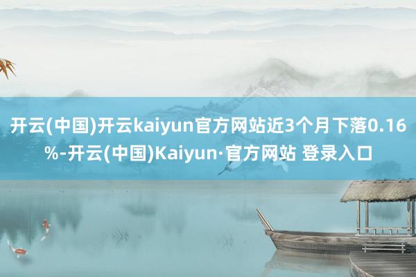 开云(中国)开云kaiyun官方网站近3个月下落0.16%-开云(中国)Kaiyun·官方网站 登录入口