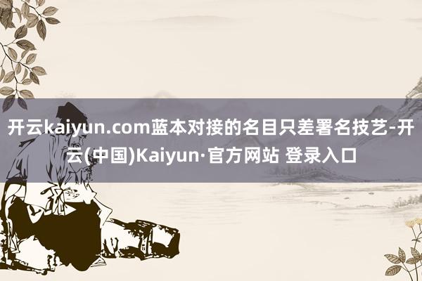 开云kaiyun.com蓝本对接的名目只差署名技艺-开云(中国)Kaiyun·官方网站 登录入口