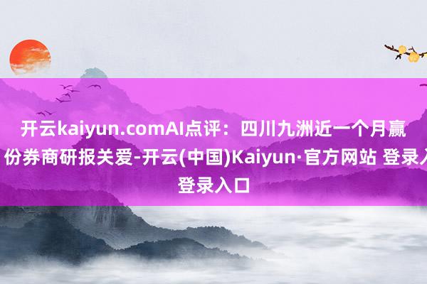 开云kaiyun.com　　AI点评：四川九洲近一个月赢得1份券商研报关爱-开云(中国)Kaiyun·官方网站 登录入口