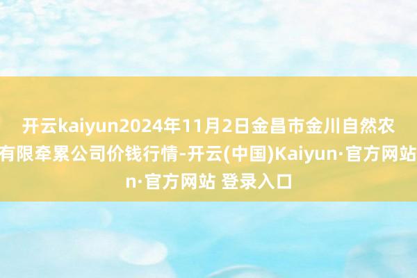 开云kaiyun2024年11月2日金昌市金川自然农居品发展有限牵累公司价钱行情-开云(中国)Kaiyun·官方网站 登录入口