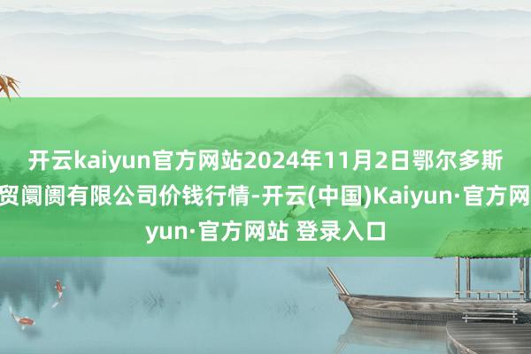 开云kaiyun官方网站2024年11月2日鄂尔多斯市万家惠农贸阛阓有限公司价钱行情-开云(中国)Kaiyun·官方网站 登录入口