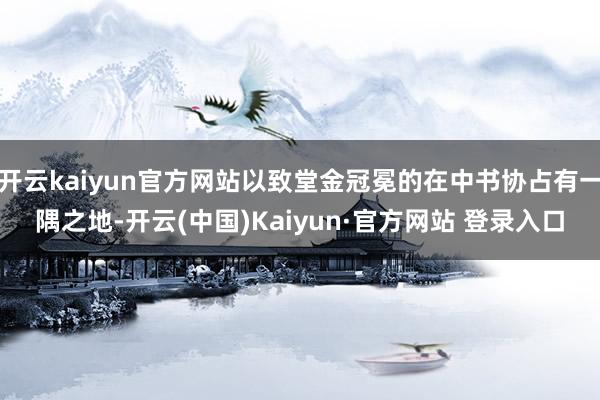 开云kaiyun官方网站以致堂金冠冕的在中书协占有一隅之地-开云(中国)Kaiyun·官方网站 登录入口