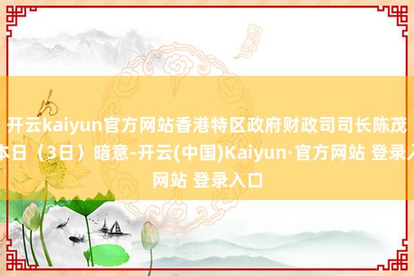 开云kaiyun官方网站香港特区政府财政司司长陈茂波本日（3日）暗意-开云(中国)Kaiyun·官方网站 登录入口