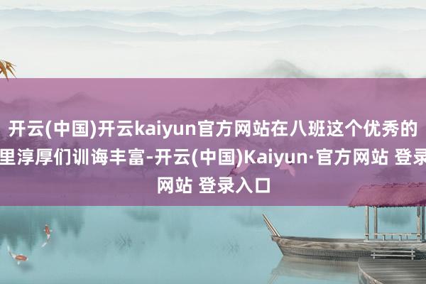 开云(中国)开云kaiyun官方网站在八班这个优秀的集体里淳厚们训诲丰富-开云(中国)Kaiyun·官方网站 登录入口