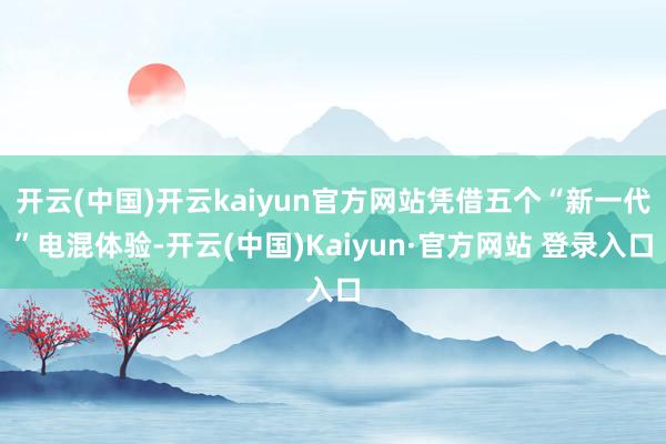 开云(中国)开云kaiyun官方网站凭借五个“新一代”电混体验-开云(中国)Kaiyun·官方网站 登录入口